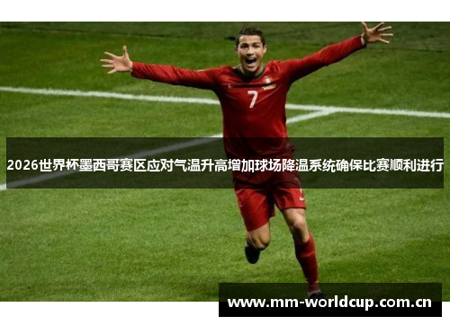 2026世界杯墨西哥赛区应对气温升高增加球场降温系统确保比赛顺利进行