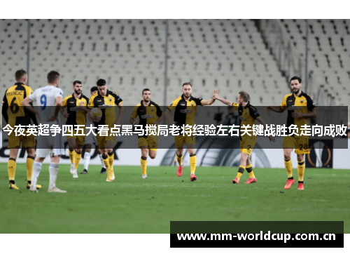今夜英超争四五大看点黑马搅局老将经验左右关键战胜负走向成败 今夜英超争四五大看点黑马搅局老将经验左右关键战胜负走向成败